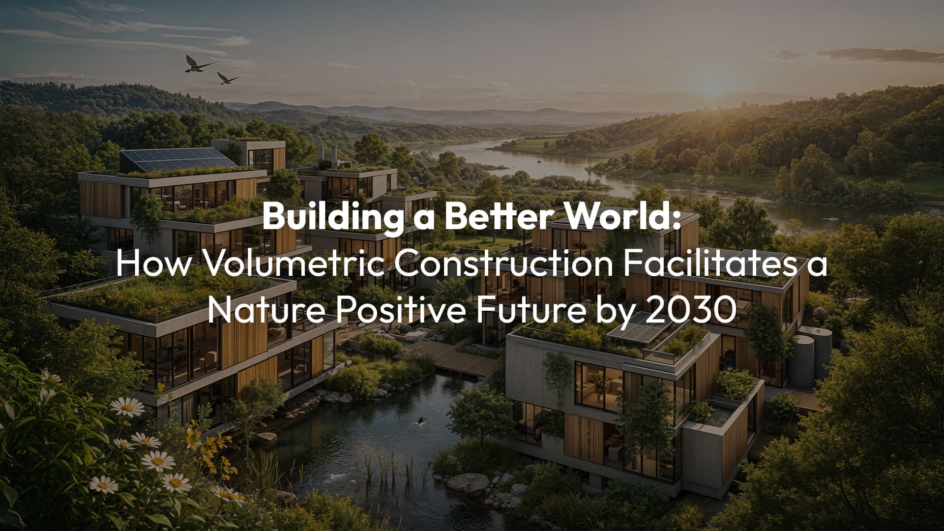 Building a Better World: How Volumetric Construction Facilitates a Nature Positive Future by 2030